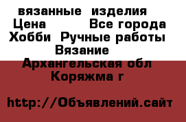 вязанные  изделия  › Цена ­ 100 - Все города Хобби. Ручные работы » Вязание   . Архангельская обл.,Коряжма г.